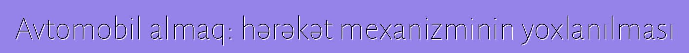 Avtomobil almaq: hərəkət mexanizminin yoxlanılması