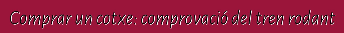 Comprar un cotxe: comprovació del tren rodant