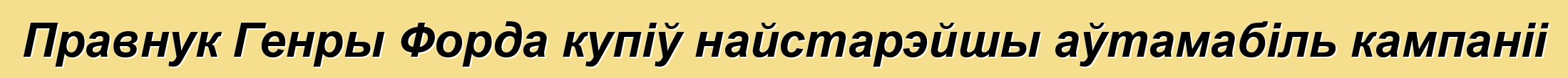 Правнук Генры Форда купіў найстарэйшы аўтамабіль кампаніі