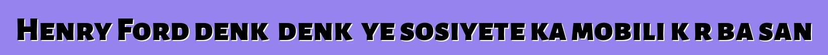 Henry Ford denkɛ denkɛ ye sosiyete ka mobili kɔrɔba san