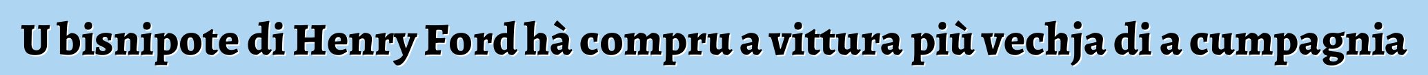 U bisnipote di Henry Ford hà compru a vittura più vechja di a cumpagnia