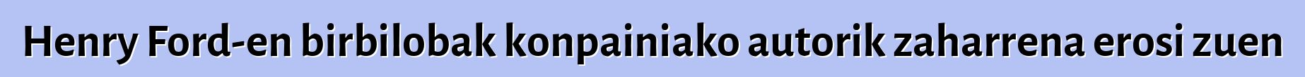 Henry Ford-en birbilobak konpainiako autorik zaharrena erosi zuen