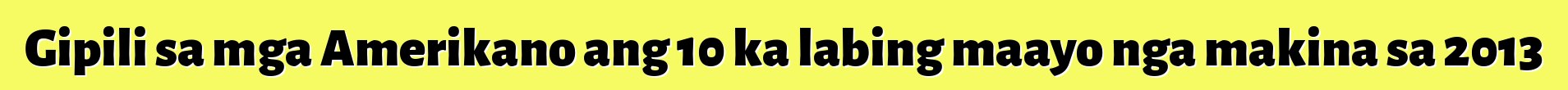 Gipili sa mga Amerikano ang 10 ka labing maayo nga makina sa 2013