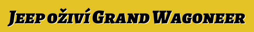 Jeep oživí Grand Wagoneer