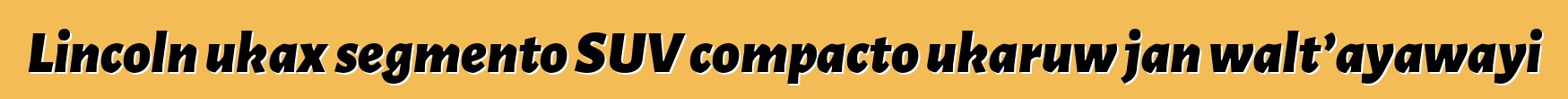Lincoln ukax segmento SUV compacto ukaruw jan walt’ayawayi