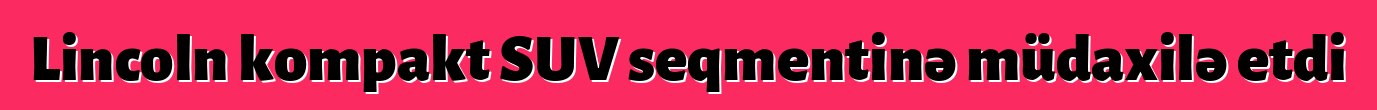 Lincoln kompakt SUV seqmentinə müdaxilə etdi