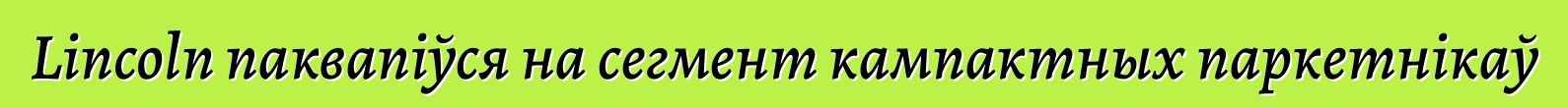 Lincoln паквапіўся на сегмент кампактных паркетнікаў