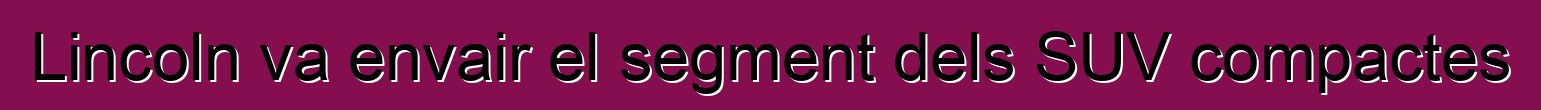 Lincoln va envair el segment dels SUV compactes