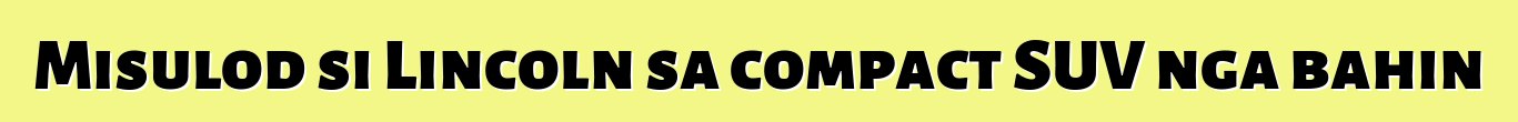Misulod si Lincoln sa compact SUV nga bahin
