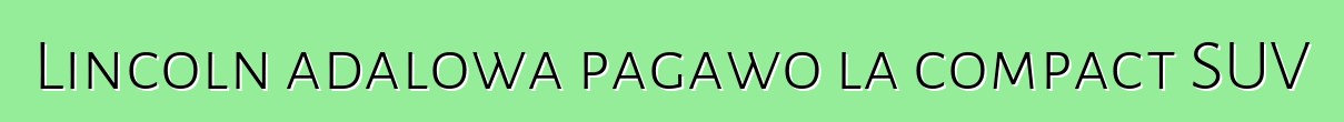Lincoln adalowa pagawo la compact SUV