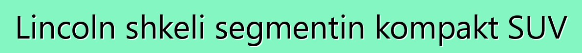 Lincoln shkeli segmentin kompakt SUV