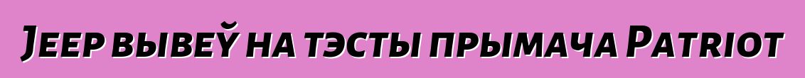 Jeep вывеў на тэсты прымача Patriot