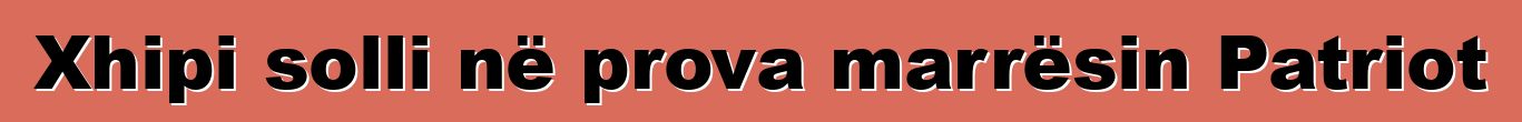 Xhipi solli në prova marrësin Patriot