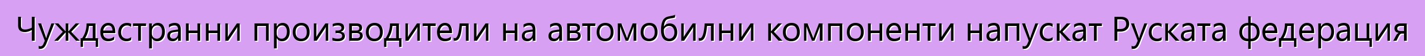Чуждестранни производители на автомобилни компоненти напускат Руската федерация