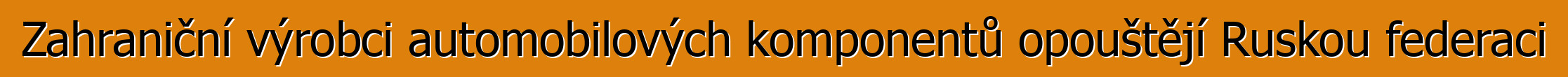 Zahraniční výrobci automobilových komponentů opouštějí Ruskou federaci