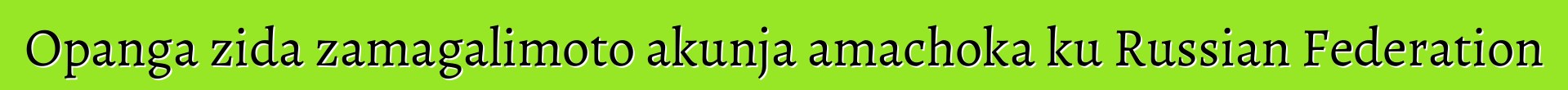 Opanga zida zamagalimoto akunja amachoka ku Russian Federation