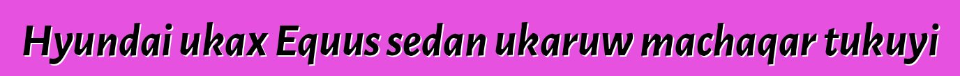 Hyundai ukax Equus sedan ukaruw machaqar tukuyi