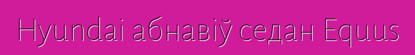 Hyundai абнавіў седан Equus