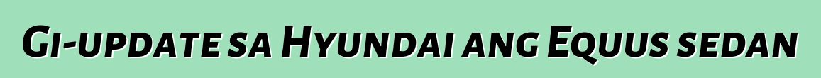 Gi-update sa Hyundai ang Equus sedan