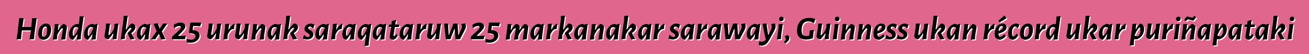 Honda ukax 25 urunak saraqataruw 25 markanakar sarawayi, Guinness ukan récord ukar puriñapataki