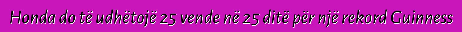 Honda do të udhëtojë 25 vende në 25 ditë për një rekord Guinness