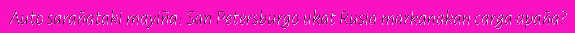 Auto sarañataki mayiña: San Petersburgo ukat Rusia markanakan carga apaña?