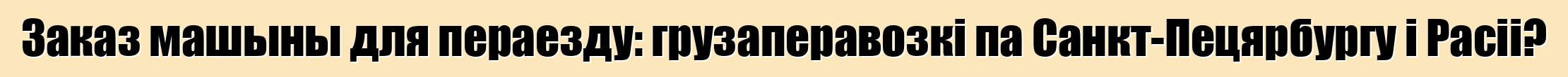 Заказ машыны для пераезду: грузаперавозкі па Санкт-Пецярбургу і Расіі?