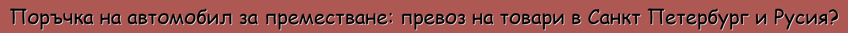 Поръчка на автомобил за преместване: превоз на товари в Санкт Петербург и Русия?