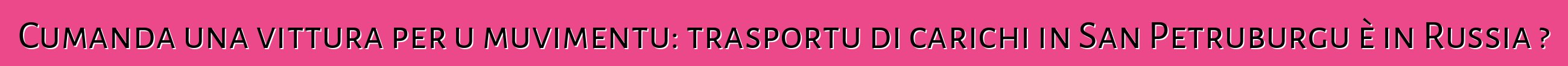 Cumanda una vittura per u muvimentu: trasportu di carichi in San Petruburgu è in Russia ?