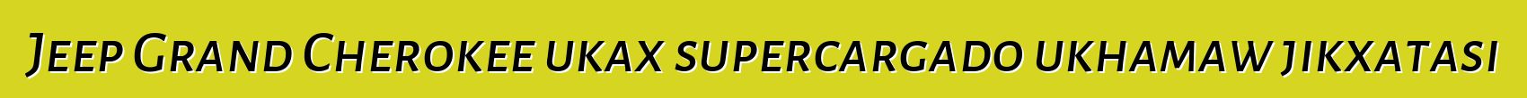 Jeep Grand Cherokee ukax supercargado ukhamaw jikxatasi