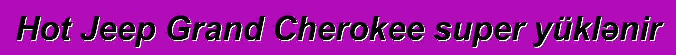 Hot Jeep Grand Cherokee super yüklənir