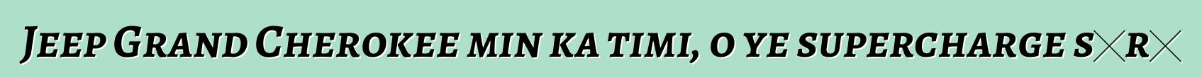 Jeep Grand Cherokee min ka timi, o ye supercharge sɔrɔ