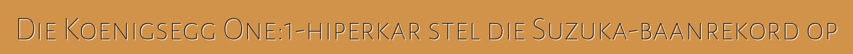 Die Koenigsegg One:1-hiperkar stel die Suzuka-baanrekord op