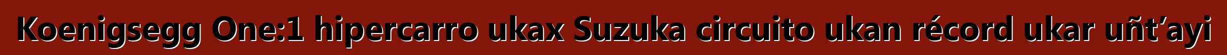 Koenigsegg One:1 hipercarro ukax Suzuka circuito ukan récord ukar uñt’ayi