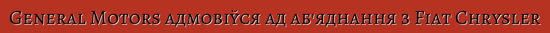 General Motors адмовіўся ад аб'яднання з Fiat Chrysler
