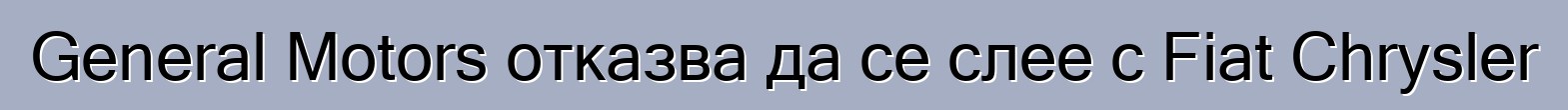 General Motors отказва да се слее с Fiat Chrysler