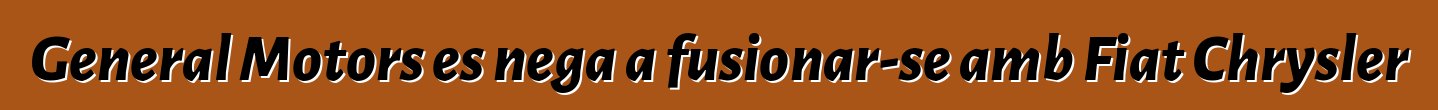 General Motors es nega a fusionar-se amb Fiat Chrysler