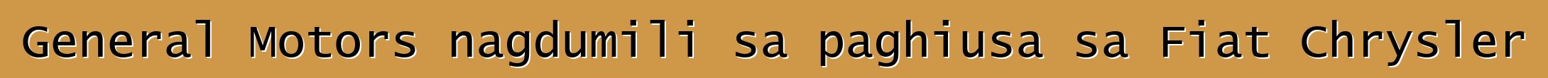 General Motors nagdumili sa paghiusa sa Fiat Chrysler