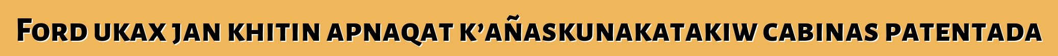 Ford ukax jan khitin apnaqat k’añaskunakatakiw cabinas patentada