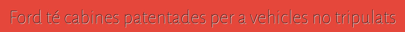 Ford té cabines patentades per a vehicles no tripulats