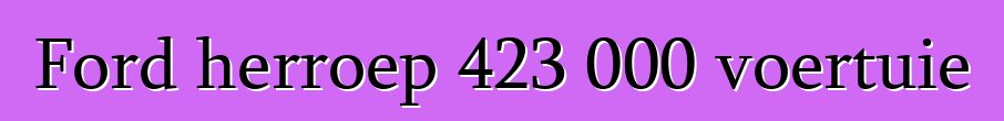 Ford herroep 423 000 voertuie