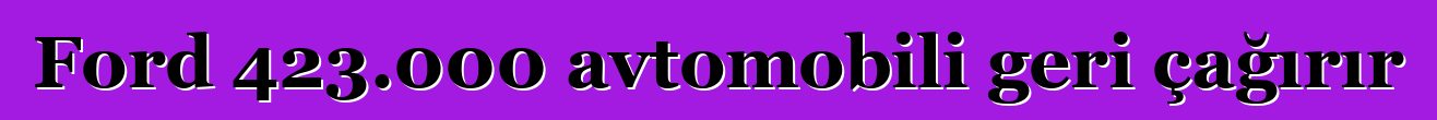 Ford 423.000 avtomobili geri çağırır