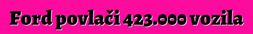 Ford povlači 423.000 vozila