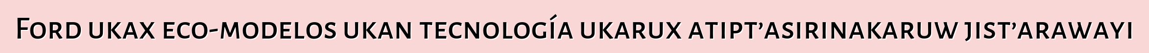 Ford ukax eco-modelos ukan tecnología ukarux atipt’asirinakaruw jist’arawayi