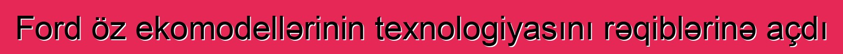 Ford öz ekomodellərinin texnologiyasını rəqiblərinə açdı
