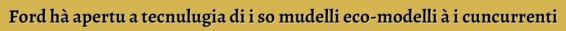 Ford hà apertu a tecnulugia di i so mudelli eco-modelli à i cuncurrenti
