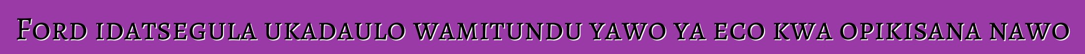 Ford idatsegula ukadaulo wamitundu yawo ya eco kwa opikisana nawo