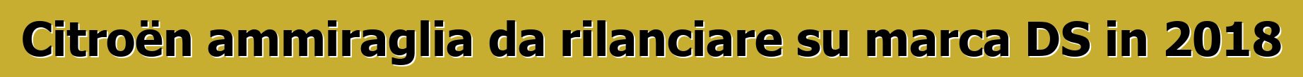Citroën ammiraglia da rilanciare su marca DS in 2018