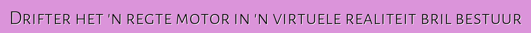 Drifter het 'n regte motor in 'n virtuele realiteit bril bestuur