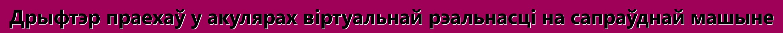 Дрыфтэр праехаў у акулярах віртуальнай рэальнасці на сапраўднай машыне